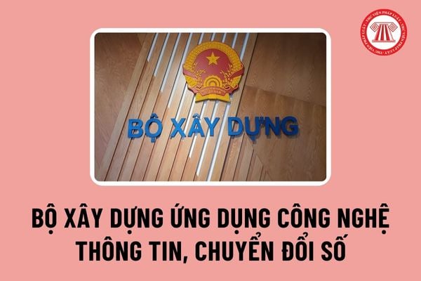 Bộ Xây dựng sẽ ứng dụng công nghệ thông tin, chuyển đổi số phục vụ công tác chỉ đạo điều hành đúng không?