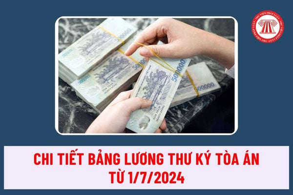 Chi tiết bảng lương thư ký tòa án từ tháng 7 năm 2024 không còn phụ cấp đặc thù được thiết kế ra sao?