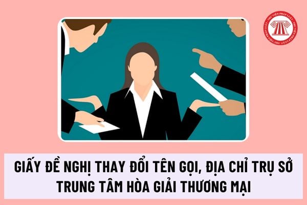 Giấy đề nghị thay đổi tên gọi, địa chỉ trụ sở của trung tâm hòa giải thương mại mới nhắt ra sao?