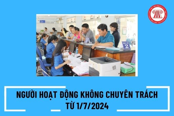 Sẽ quy định số lượng tối đa người hoạt động không chuyên trách cấp xã, thôn, tổ dân phố từ 1/7/2024 đúng không?