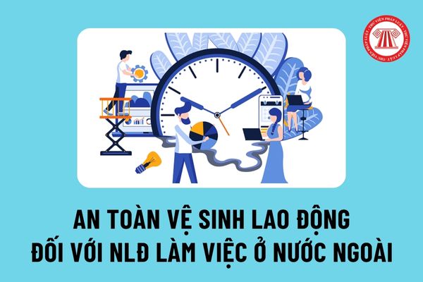 An toàn vệ sinh lao động đối với người lao động Việt Nam đi làm việc ở nước ngoài hiện nay như thế nào?