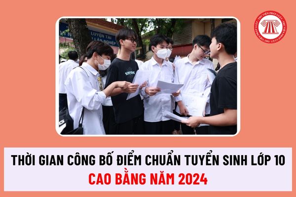 Khi nào công bố điểm chuẩn tuyển sinh lớp 10 tỉnh Cao Bằng năm 2024 2025? Thời gian duyệt kết quả tuyển sinh tại Sở ra sao?