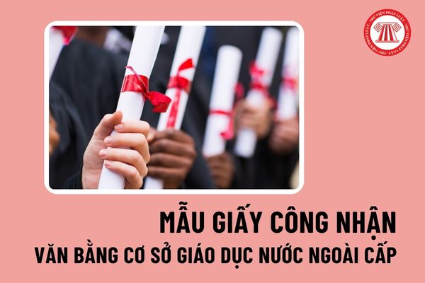 Mẫu Giấy công nhận văn bằng do CSGD nước ngoài cấp để sử dụng tại Việt Nam mới nhất là mẫu nào?
