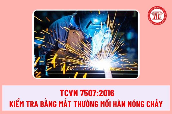 Tiêu chuẩn quốc gia TCVN 7507:2016 quy định kiểm tra bằng mắt thường mối hàn nóng chảy ra sao?