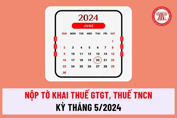 Thời hạn nộp tờ khai thuế GTGT, thuế TNCN kỳ tháng 5/2024 là khi nào? Mức phạt chậm nộp tờ khai thuế tháng 5 ra sao?