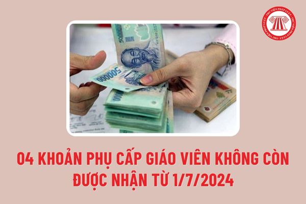 Giáo viên cần chú ý 04 khoản phụ cấp không còn được nhận từ ngày 1/7/2024 bao gồm những phụ cấp nào?