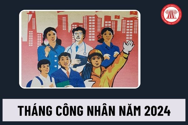 Tháng công nhân năm 2024 bắt đầu và kết thúc khi nào? Chủ đề của Tháng công nhân năm 2024 là gì?