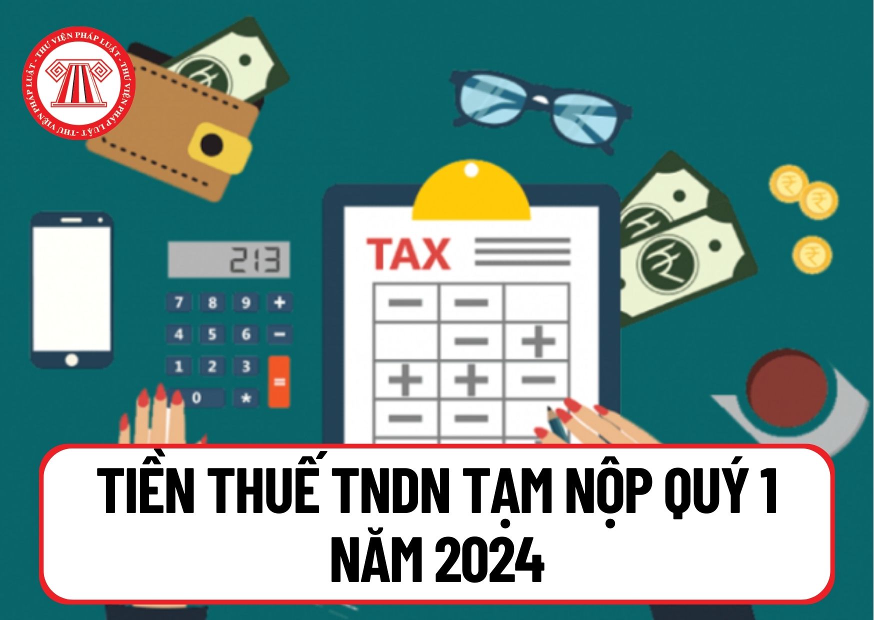 Tiền thuế TNDN tạm nộp Quý 1 năm 2024 phải nộp khi nào? Trường hợp nào không phải nộp tiền chậm nộp thuế?