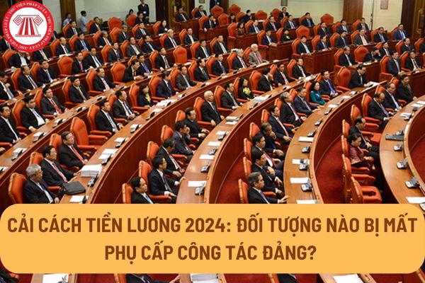 Cải cách tiền lương 2024: Đối tượng nào bị mất phụ cấp công tác Đảng?