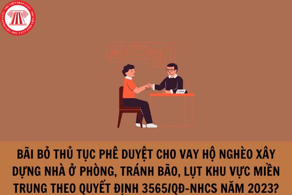 Bãi bỏ thủ tục phê duyệt cho vay hộ nghèo xây dựng nhà ở phòng, tránh bão, lụt khu vực miền Trung theo Quyết định 3565/QĐ-NHCS năm 2023?