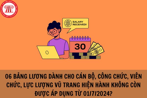 06 bảng lương dành cho cán bộ, công chức, viên chức, lực lượng vũ trang hiện hành không còn được áp dụng từ 01/7/2024 khi thực hiện cải cách tiền lương 2024?