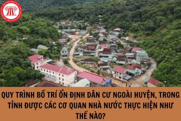 Quy trình bố trí ổn định dân cư ngoài huyện, trong tỉnh được các cơ quan nhà nước thực hiện như thế nào?