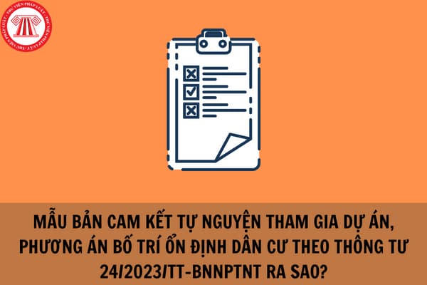 Mẫu bản cam kết tự nguyện tham gia dự án, phương án bố trí ổn định dân cư theo Thông tư 24/2023/TT-BNNPTNT ra sao?