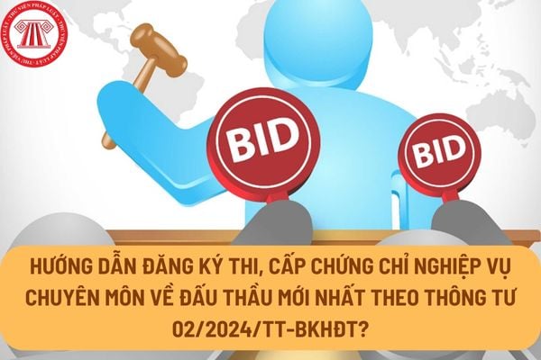 Hướng dẫn đăng ký thi, cấp chứng chỉ nghiệp vụ chuyên môn về đấu thầu mới nhất theo Thông tư 02/2024/TT-BKHĐT?