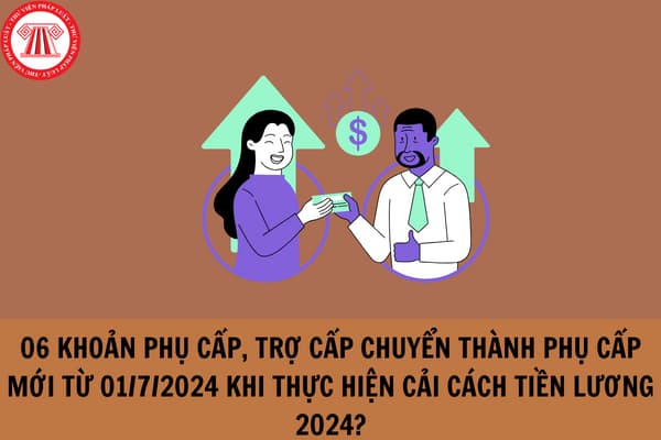 06 khoản phụ cấp, trợ cấp chuyển thành phụ cấp mới từ 01/7/2024 khi thực hiện cải cách tiền lương 2024?