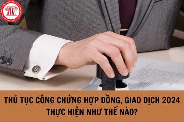 Thủ tục công chứng hợp đồng, giao dịch 2024?