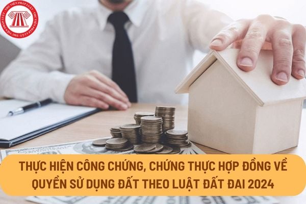 Thực hiện công chứng, chứng thực hợp đồng về quyền sử dụng đất theo Luật Đất đai 2024 như thế nào?