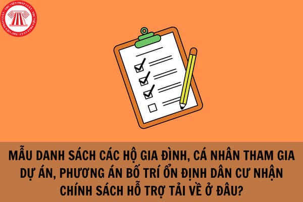 Mẫu Danh sách các hộ gia đình, cá nhân tham gia dự án, phương án bố trí ổn định dân cư nhận chính sách hỗ trợ tải về ở đâu?