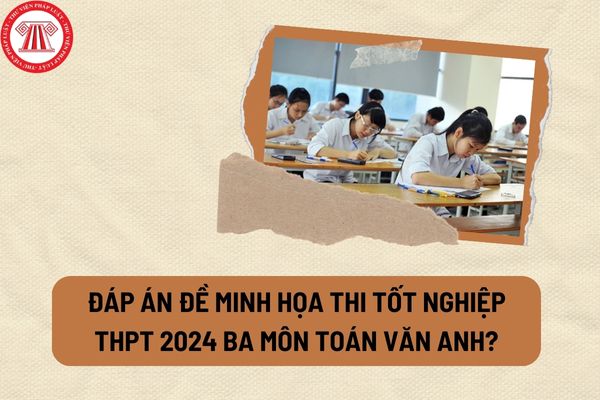 Đáp án đề minh họa thi tốt nghiệp THPT 2024 ba môn Toán Văn Anh? 