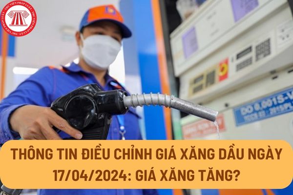 Thông tin điều chỉnh giá xăng dầu ngày 17/04/2024: Giá xăng tăng? Giá xăng, giá dầu cụ thể bao nhiêu?