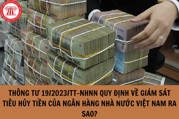 Thông tư 19/2023/TT-NHNN quy định về giám sát tiêu hủy tiền của Ngân hàng Nhà nước Việt Nam ra sao?