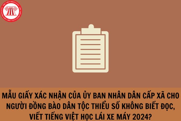 Mẫu giấy xác nhận của Ủy ban nhân dân cấp xã cho người đồng bào dân tộc thiểu số không biết đọc, viết tiếng Việt học lái xe máy 2024?