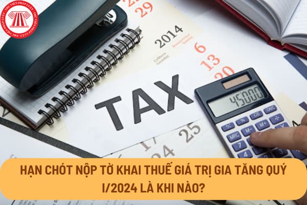 Hạn chót nộp tờ khai thuế giá trị gia tăng Quý I/2024 là khi nào?