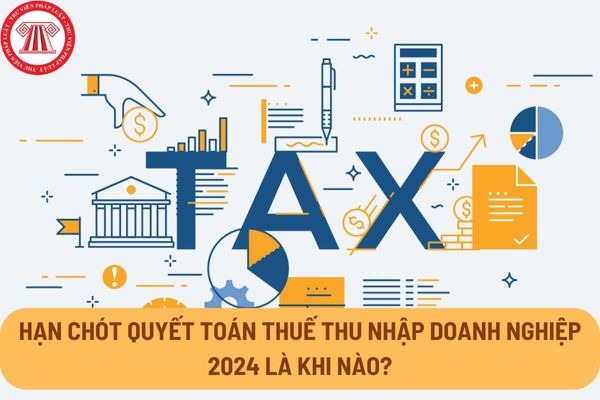 Hạn chót quyết toán thuế thu nhập doanh nghiệp 2024 là khi nào?