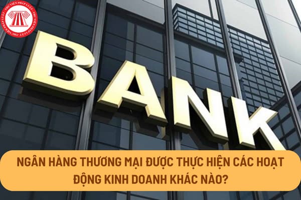 Ngân hàng thương mại được thực hiện các hoạt động kinh doanh khác nào ngoài hoạt động ngân hàng từ 01/07/2024?