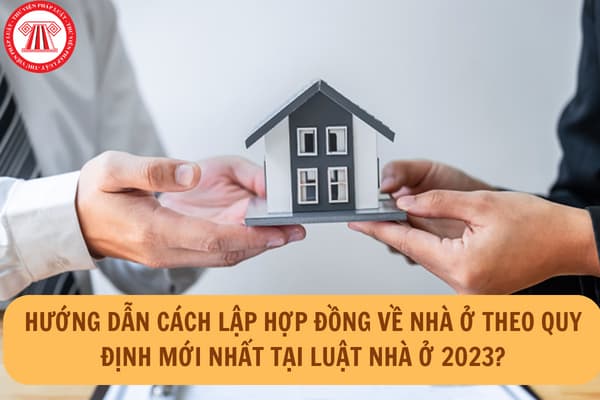 Hướng dẫn cách lập hợp đồng về nhà ở theo quy định mới nhất tại Luật Nhà ở 2023? 