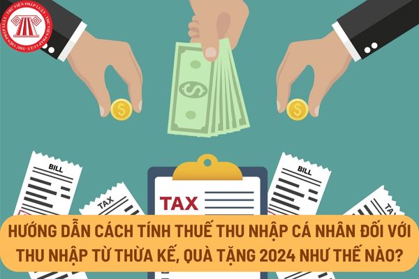 Hướng dẫn cách tính thuế thu nhập cá nhân đối với thu nhập từ thừa kế, quà tặng 2024 như thế nào?