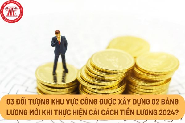 03 đối tượng khu vực công được xây dựng 02 bảng lương mới khi thực hiện cải cách tiền lương 2024?