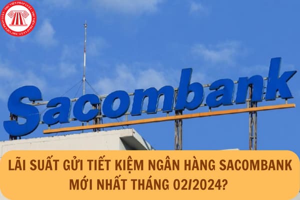 Lãi suất gửi tiết kiệm ngân hàng Sacombank mới nhất tháng 02/2024?