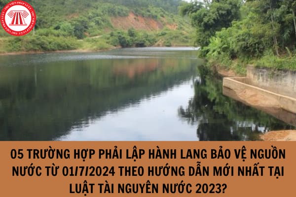 05 trường hợp phải lập hành lang bảo vệ nguồn nước từ 01/7/2024 theo hướng dẫn mới nhất tại Luật Tài nguyên nước 2023?
