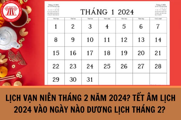 Lịch vạn niên tháng 2 năm 2024? Tết Âm lịch 2024 vào ngày nào dương lịch tháng 2? Còn mấy này nữa đến Mùng 1 Tết Âm lịch 2024?