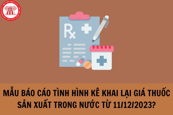 Mẫu Báo cáo tình hình kê khai lại giá thuốc sản xuất trong nước từ 11/12/2023 theo Nghị định 88/2023?