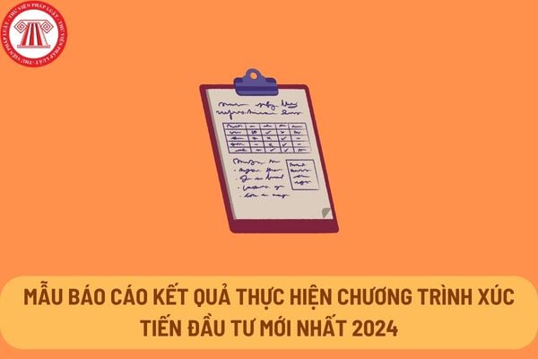 Mẫu Báo cáo kết quả thực hiện chương trình xúc tiến đầu tư mới nhất 2024 theo Thông tư 25/2023/TT-BKHĐT?