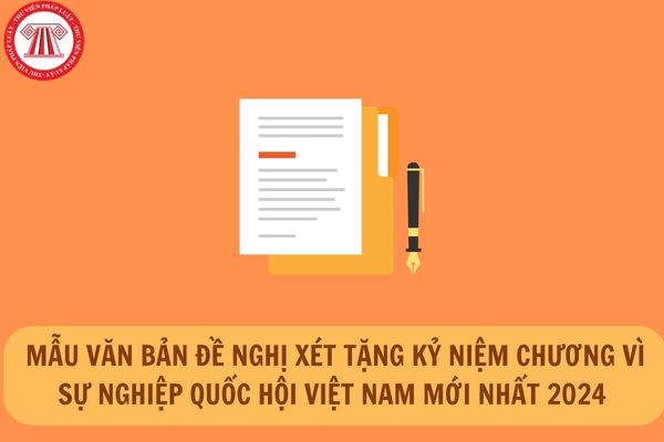 Mẫu văn bản đề nghị xét tặng Kỷ niệm chương Vì sự nghiệp Quốc hội Việt Nam mới nhất 2024 theo Nghị quyết 43/2024/UBTVQH15?