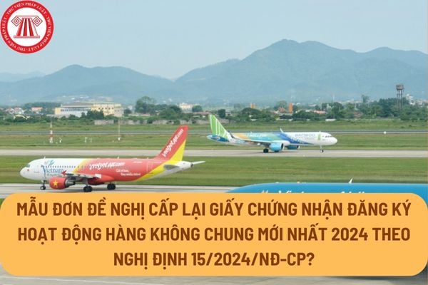 Mẫu Đơn đề nghị cấp lại giấy chứng nhận đăng ký hoạt động hàng không chung mới nhất 2024 theo Nghị định 15/2024/NĐ-CP?