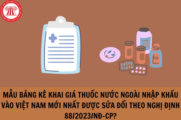 Mẫu Bảng kê khai giá thuốc nước ngoài nhập khẩu vào Việt Nam mới nhất được sửa đổi theo Nghị định 88/2023/NĐ-CP?