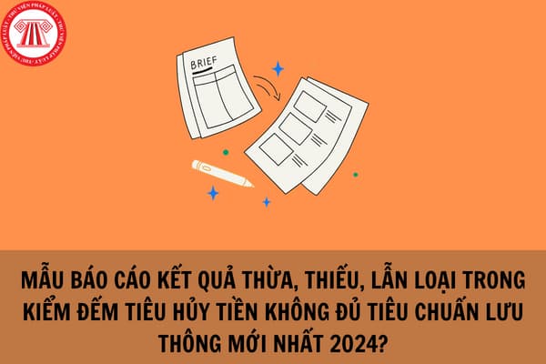 Mẫu Báo cáo kết quả thừa, thiếu, lẫn loại trong kiểm đếm tiêu hủy tiền không đủ tiêu chuẩn lưu thông mới nhất 2024?