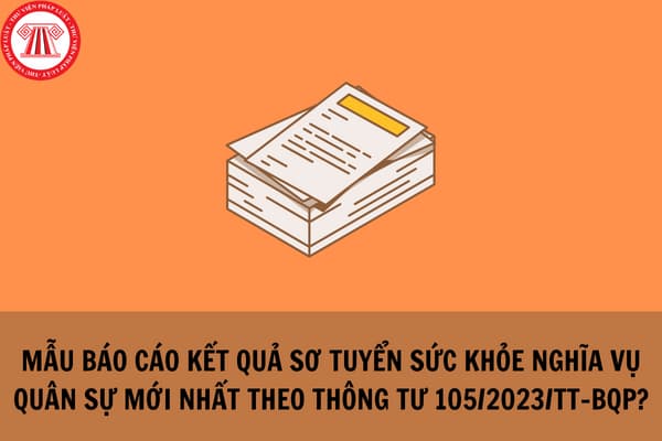 Mẫu Báo cáo kết quả sơ tuyển sức khỏe nghĩa vụ quân sự mới nhất theo Thông tư 105/2023/TT-BQP?