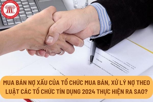 Mua bán nợ xấu của tổ chức mua bán, xử lý nợ theo Luật Các tổ chức tín dụng 2024 thực hiện ra sao?