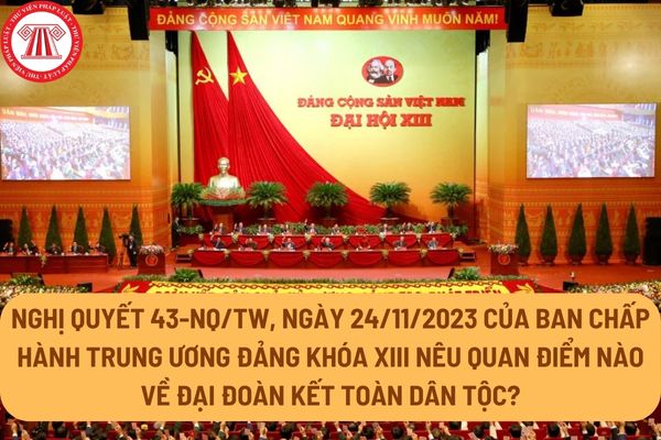 Nghị quyết 43-NQ/TW, ngày 24/11/2023 của Ban Chấp hành Trung ương Đảng khóa XIII nêu quan điểm nào về đại đoàn kết toàn dân tộc?