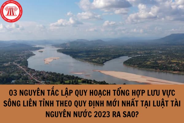 03 nguyên tắc lập quy hoạch tổng hợp lưu vực sông liên tỉnh theo quy định mới nhất tại Luật Tài nguyên nước 2023 ra sao?