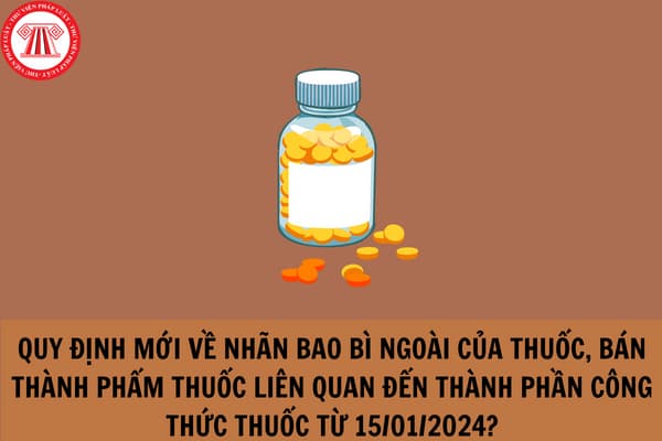 Quy định mới về nhãn bao bì ngoài của thuốc, bán thành phẩm thuốc liên quan đến thành phần công thức thuốc từ 15/01/2024?