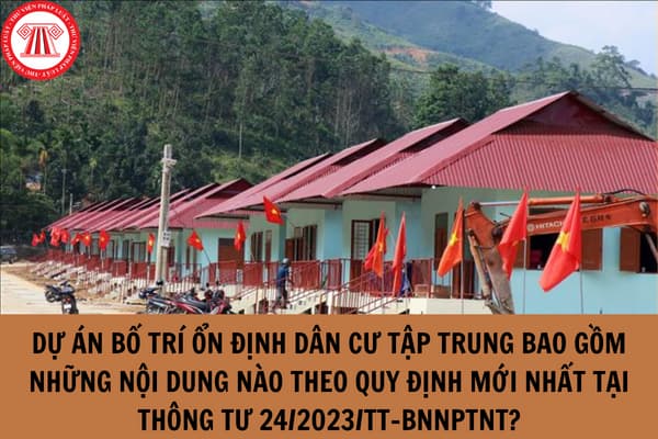 Dự án bố trí ổn định dân cư tập trung bao gồm những nội dung nào theo quy định mới nhất tại Thông tư 24/2023/TT-BNNPTNT?