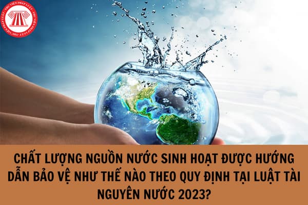 Chất lượng nguồn nước sinh hoạt được hướng dẫn bảo vệ như thế nào theo quy định tại Luật Tài nguyên nước 2023?