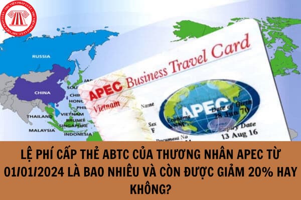 Lệ phí cấp thẻ ABTC của thương nhân APEC từ 01/01/2024 là bao nhiêu và còn được giảm 20% hay không?