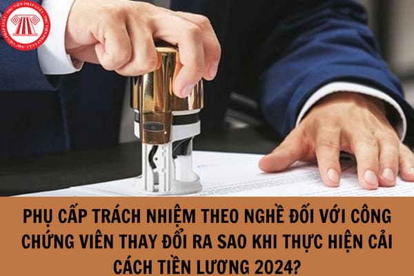 Phụ cấp trách nhiệm theo nghề đối với công chứng viên thay đổi ra sao khi thực hiện cải cách tiền lương 2024?